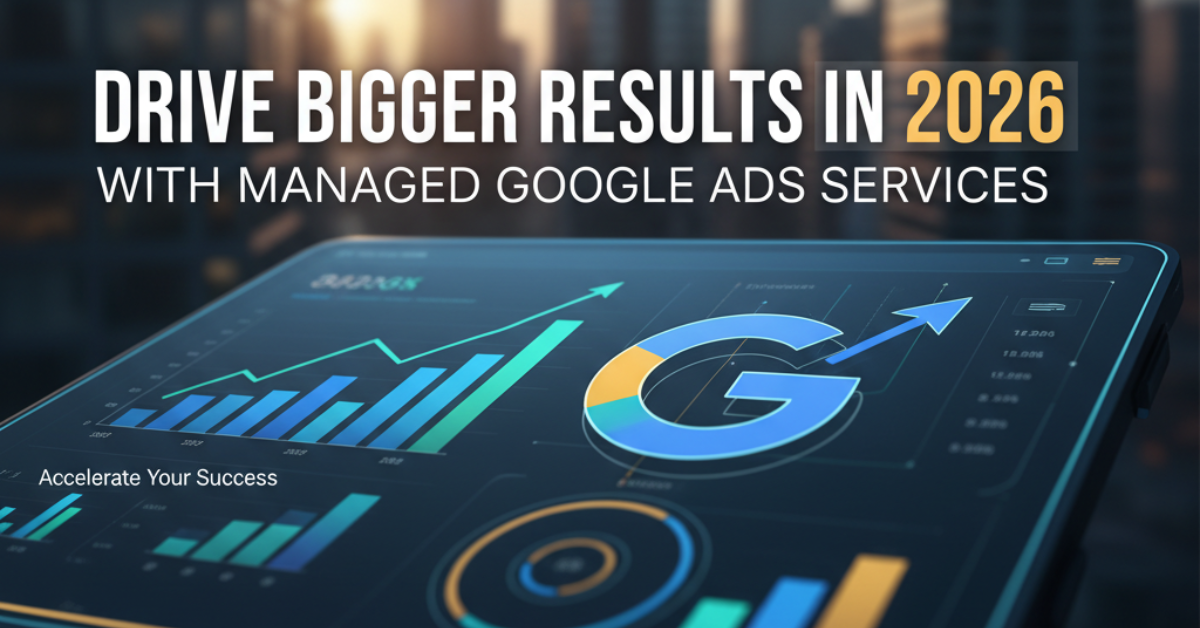 Drive Bigger Results in 2026 with Managed Google Ads Services