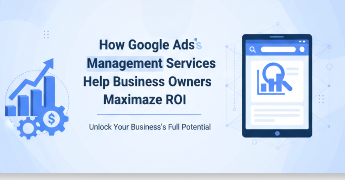How Google Ads Management Services Help Business Owners Maximize ROI