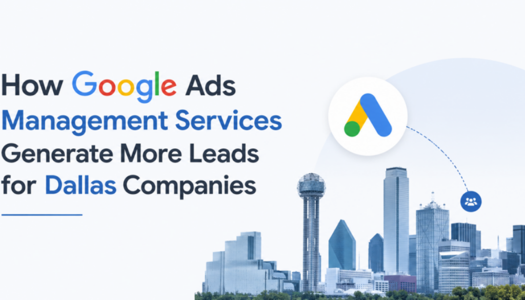 How Google Ads Management Services Generate More Leads for Dallas Companies